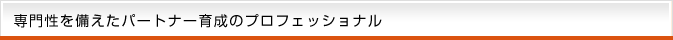 専門性を備えたパートナー育成のプロフェッショナル